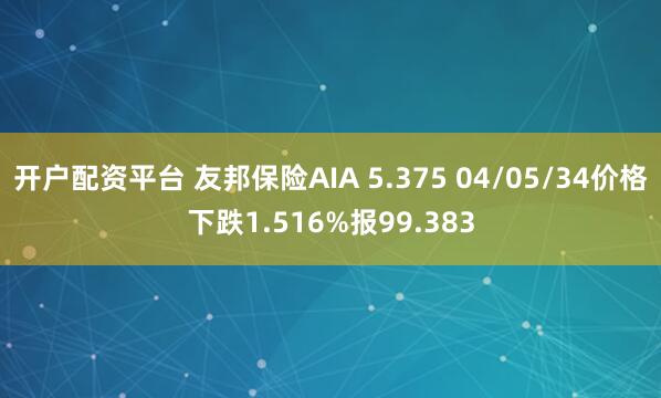 开户配资平台 友邦保险AIA 5.375 04/05/34价格下跌1.516%报99.383