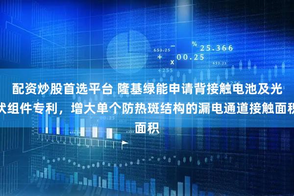 配资炒股首选平台 隆基绿能申请背接触电池及光伏组件专利，增大单个防热斑结构的漏电通道接触面积