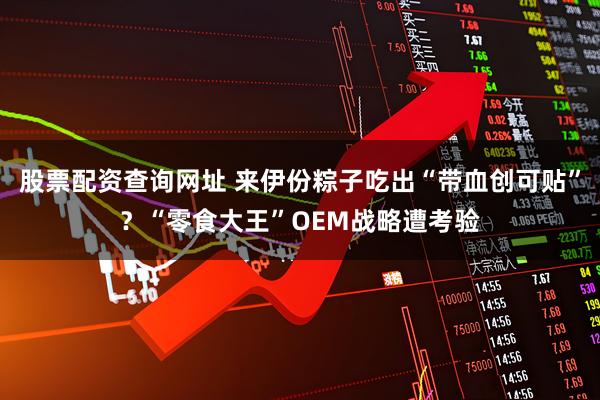 股票配资查询网址 来伊份粽子吃出“带血创可贴”？“零食大王”OEM战略遭考验