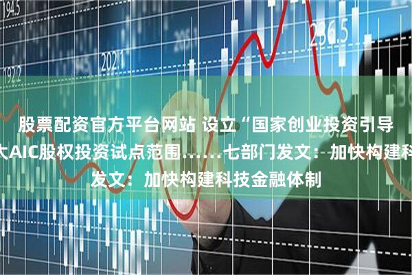 股票配资官方平台网站 设立“国家创业投资引导基金”、扩大AIC股权投资试点范围……七部门发文：加快构建科技金融体制