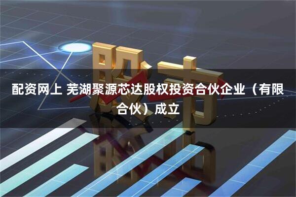 配资网上 芜湖聚源芯达股权投资合伙企业（有限合伙）成立