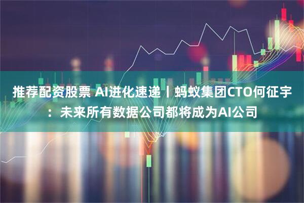 推荐配资股票 AI进化速递丨蚂蚁集团CTO何征宇：未来所有数据公司都将成为AI公司