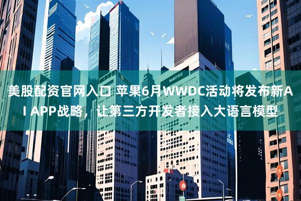 美股配资官网入口 苹果6月WWDC活动将发布新AI APP战略，让第三方开发者接入大语言模型