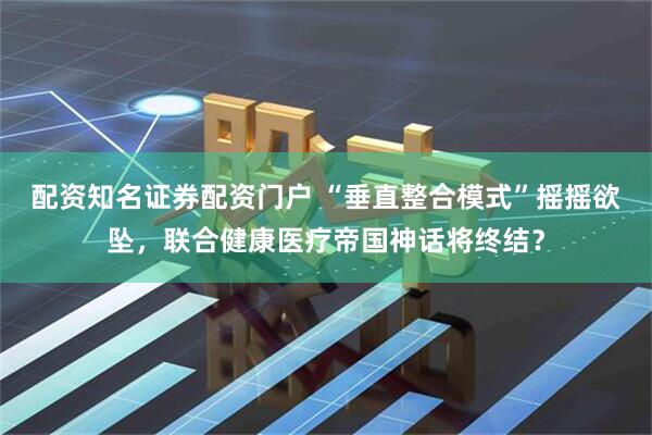 配资知名证券配资门户 “垂直整合模式”摇摇欲坠，联合健康医疗帝国神话将终结？