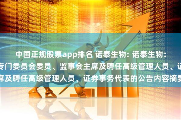 中国正规股票app排名 诺泰生物: 诺泰生物：关于选举董事长、董事会专门委员会委员、监事会主席及聘任高级管理人员、证券事务代表的公告内容摘要