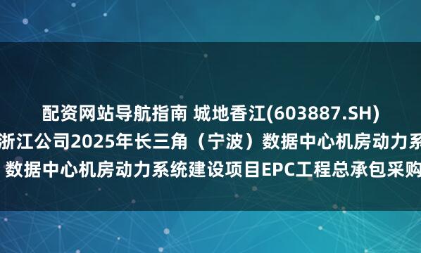 配资网站导航指南 城地香江(603887.SH)：联合体中标《中国移动浙江公司2025年长三角（宁波）数据中心机房动力系统建设项目EPC工程总承包采购项目》