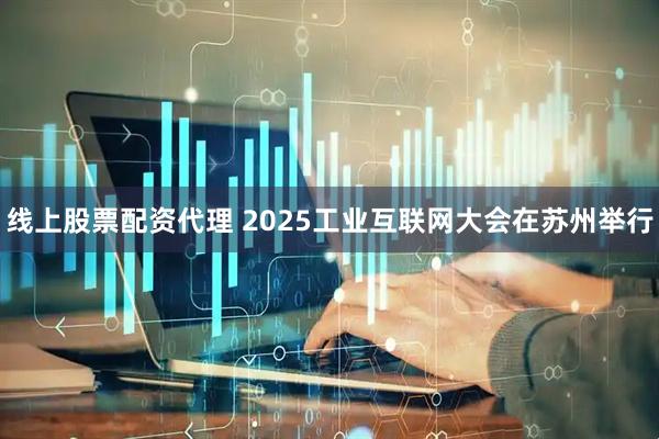 线上股票配资代理 2025工业互联网大会在苏州举行