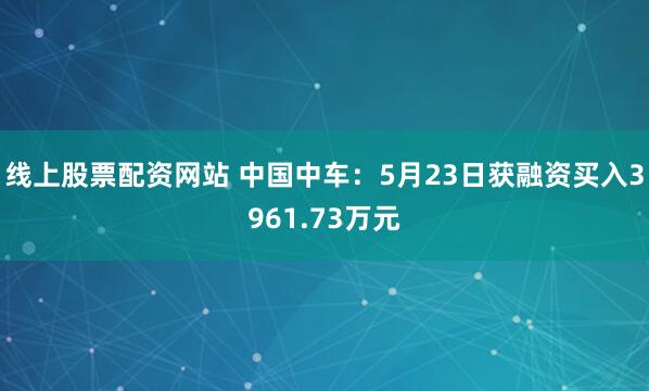 线上股票配资网站 中国中车：5月23日获融资买入3961.73万元