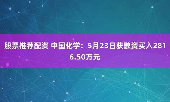 股票推荐配资 中国化学：5月23日获融资买入2816.50万元