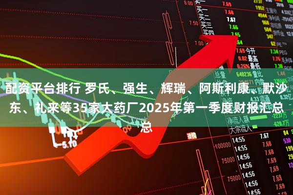 配资平台排行 罗氏、强生、辉瑞、阿斯利康、默沙东、礼来等35家大药厂2025年第一季度财报汇总