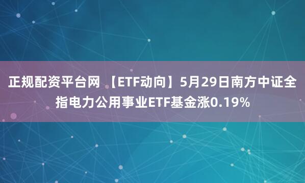 正规配资平台网 【ETF动向】5月29日南方中证全指电力公用事业ETF基金涨0.19%