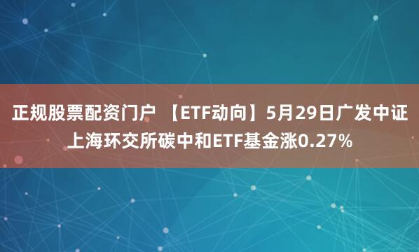 正规股票配资门户 【ETF动向】5月29日广发中证上海环交所碳中和ETF基金涨0.27%