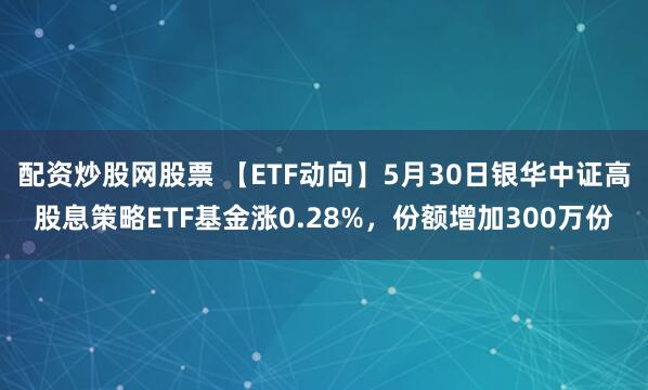 配资炒股网股票 【ETF动向】5月30日银华中证高股息策略ETF基金涨0.28%，份额增加300万份