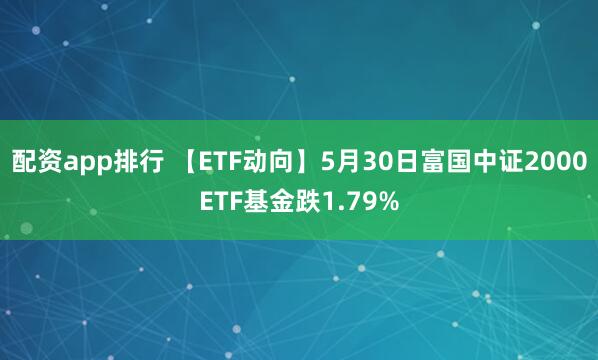 配资app排行 【ETF动向】5月30日富国中证2000ETF基金跌1.79%