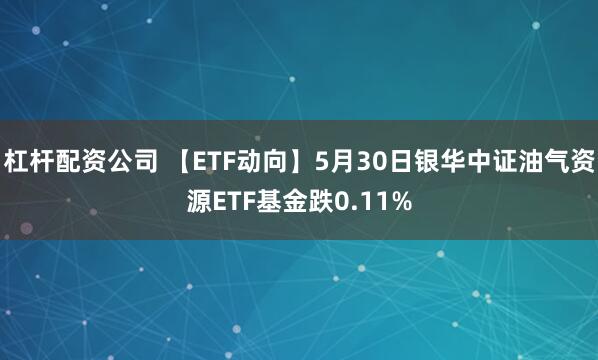 杠杆配资公司 【ETF动向】5月30日银华中证油气资源ETF基金跌0.11%