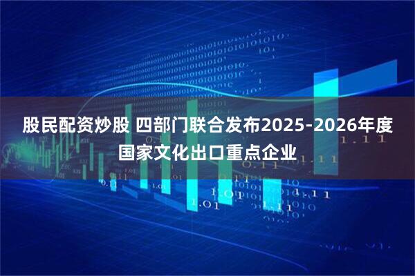 股民配资炒股 四部门联合发布2025-2026年度国家文化出口重点企业