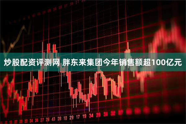 炒股配资评测网 胖东来集团今年销售额超100亿元