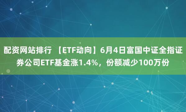 配资网站排行 【ETF动向】6月4日富国中证全指证券公司ETF基金涨1.4%，份额减少100万份