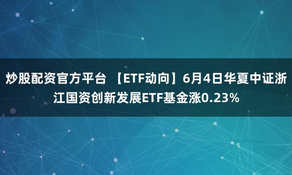 炒股配资官方平台 【ETF动向】6月4日华夏中证浙江国资创新发展ETF基金涨0.23%