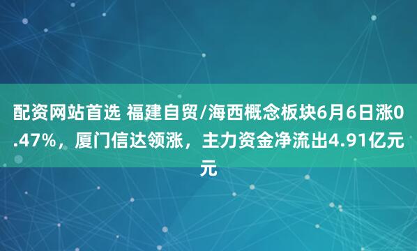 配资网站首选 福建自贸/海西概念板块6月6日涨0.47%，厦门信达领涨，主力资金净流出4.91亿元