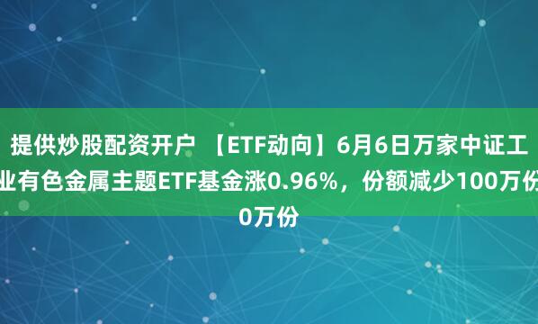 提供炒股配资开户 【ETF动向】6月6日万家中证工业有色金属主题ETF基金涨0.96%，份额减少100万份