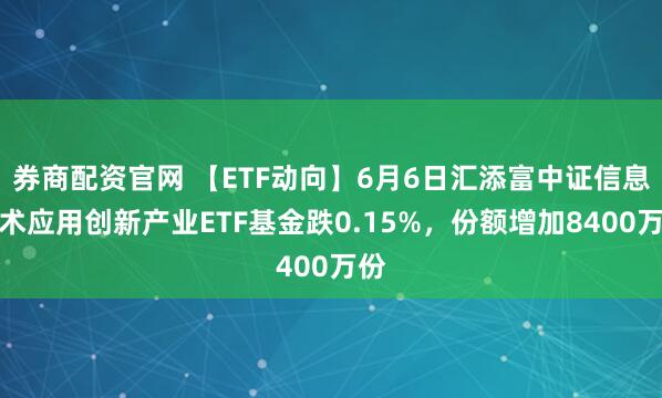 券商配资官网 【ETF动向】6月6日汇添富中证信息技术应用创新产业ETF基金跌0.15%，份额增加8400万份