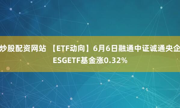 炒股配资网站 【ETF动向】6月6日融通中证诚通央企ESGETF基金涨0.32%
