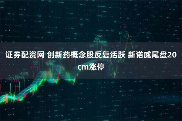 证券配资网 创新药概念股反复活跃 新诺威尾盘20cm涨停