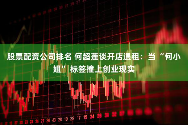 股票配资公司排名 何超莲谈开店遇租：当 “何小姐” 标签撞上创业现实