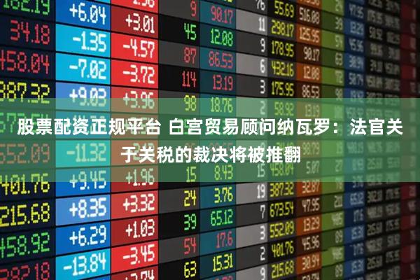 股票配资正规平台 白宫贸易顾问纳瓦罗：法官关于关税的裁决将被推翻