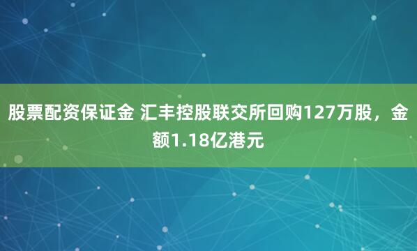 股票配资保证金 汇丰控股联交所回购127万股，金额1.18亿港元
