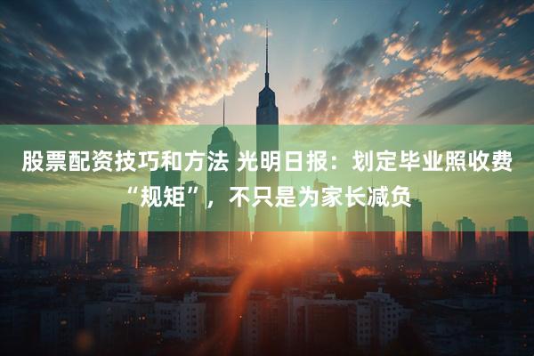 股票配资技巧和方法 光明日报：划定毕业照收费“规矩”，不只是为家长减负