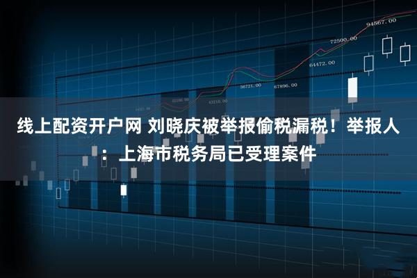 线上配资开户网 刘晓庆被举报偷税漏税！举报人：上海市税务局已受理案件