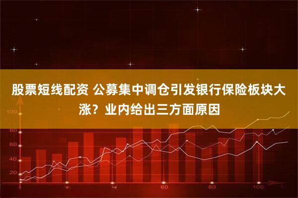 股票短线配资 公募集中调仓引发银行保险板块大涨？业内给出三方面原因