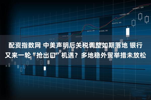 配资指数网 中美声明后关税调整如期落地 银行又来一轮“抢出口”机遇？多地稳外贸举措未放松