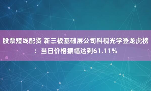 股票短线配资 新三板基础层公司科视光学登龙虎榜：当日价格振幅达到61.11%