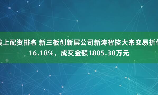 线上配资排名 新三板创新层公司新涛智控大宗交易折价16.18%，成交金额1805.38万元