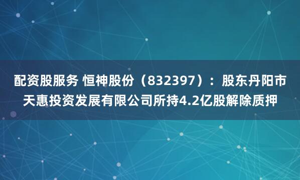 配资股服务 恒神股份（832397）：股东丹阳市天惠投资发展有限公司所持4.2亿股解除质押