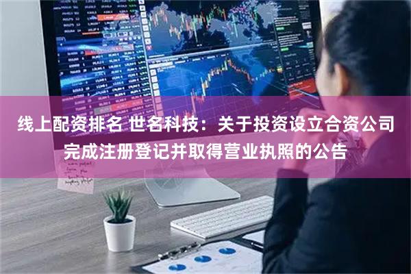 线上配资排名 世名科技：关于投资设立合资公司完成注册登记并取得营业执照的公告