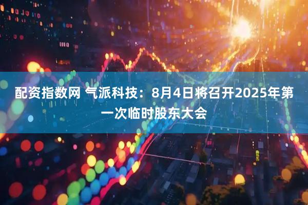 配资指数网 气派科技：8月4日将召开2025年第一次临时股东大会