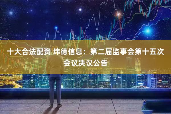 十大合法配资 纬德信息：第二届监事会第十五次会议决议公告