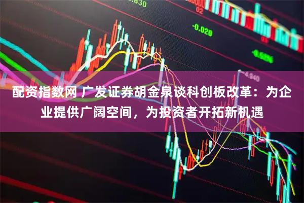 配资指数网 广发证券胡金泉谈科创板改革：为企业提供广阔空间，为投资者开拓新机遇
