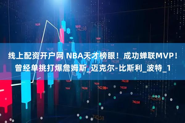 线上配资开户网 NBA天才榜眼！成功蝉联MVP！曾经单挑打爆詹姆斯_迈克尔-比斯利_波特_1