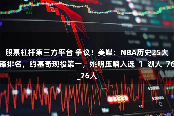 股票杠杆第三方平台 争议！美媒：NBA历史25大中锋排名，约基奇现役第一，姚明压哨入选_1_湖人_76人