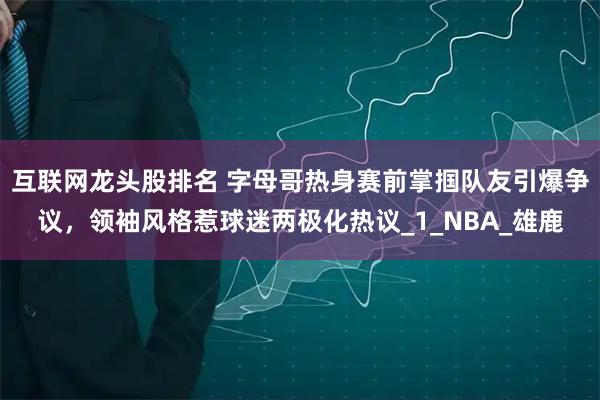 互联网龙头股排名 字母哥热身赛前掌掴队友引爆争议，领袖风格惹球迷两极化热议_1_NBA_雄鹿