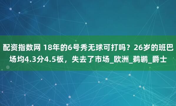 配资指数网 18年的6号秀无球可打吗？26岁的班巴场均4.3分4.5板，失去了市场_欧洲_鹈鹕_爵士