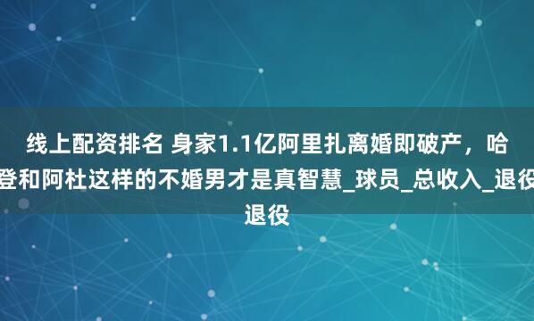 线上配资排名 身家1.1亿阿里扎离婚即破产，哈登和阿杜这样的不婚男才是真智慧_球员_总收入_退役