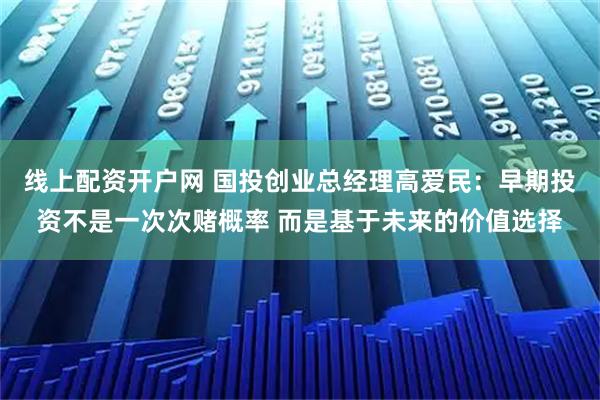 线上配资开户网 国投创业总经理高爱民：早期投资不是一次次赌概率 而是基于未来的价值选择