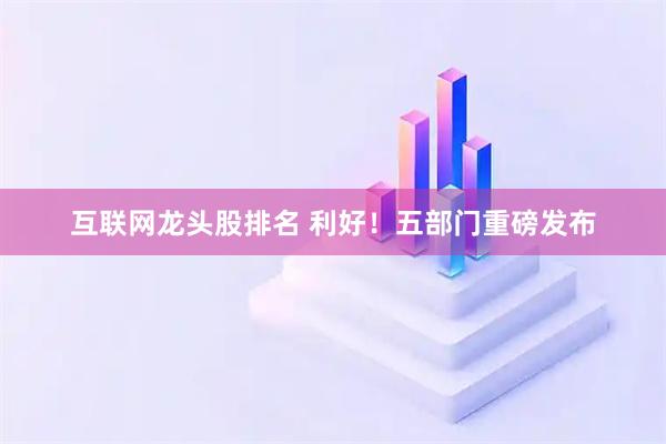 互联网龙头股排名 利好！五部门重磅发布